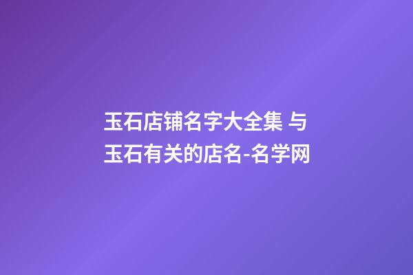 玉石店铺名字大全集 与玉石有关的店名-名学网